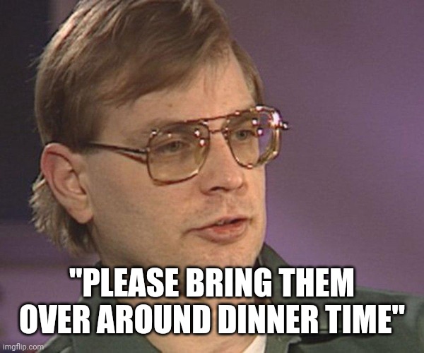 Jeffrey Dahmer | "PLEASE BRING THEM OVER AROUND DINNER TIME" | image tagged in jeffrey dahmer | made w/ Imgflip meme maker
