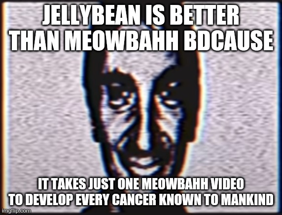 The cringe voice, the weirdass anime girl, I literally contract HIV just by seeing one clip made by MeowBahh | JELLYBEAN IS BETTER THAN MEOWBAHH BDCAUSE; IT TAKES JUST ONE MEOWBAHH VIDEO TO DEVELOP EVERY CANCER KNOWN TO MANKIND | image tagged in six | made w/ Imgflip meme maker