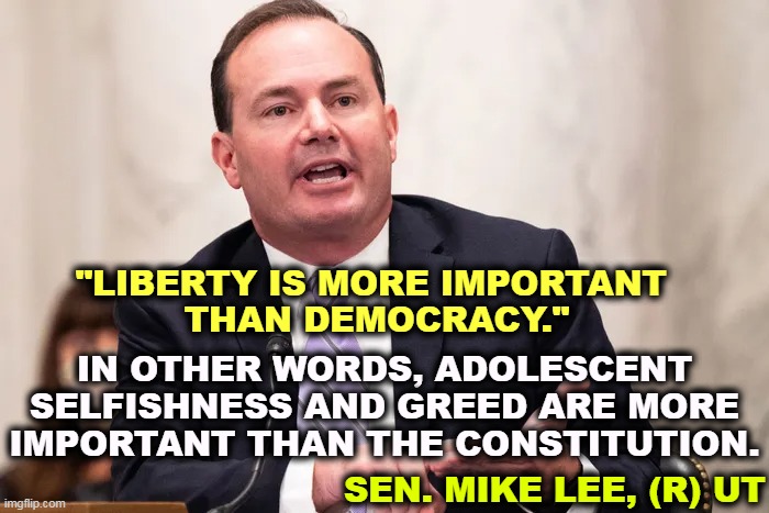 Get this cockroach out of Washington. | "LIBERTY IS MORE IMPORTANT 
THAN DEMOCRACY."; IN OTHER WORDS, ADOLESCENT SELFISHNESS AND GREED ARE MORE IMPORTANT THAN THE CONSTITUTION. SEN. MIKE LEE, (R) UT | image tagged in republicans,hate,democracy,love,dictator | made w/ Imgflip meme maker