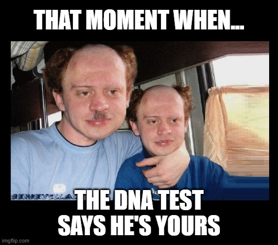 dark humor | THAT MOMENT WHEN... THE DNA TEST SAYS HE'S YOURS | made w/ Imgflip meme maker