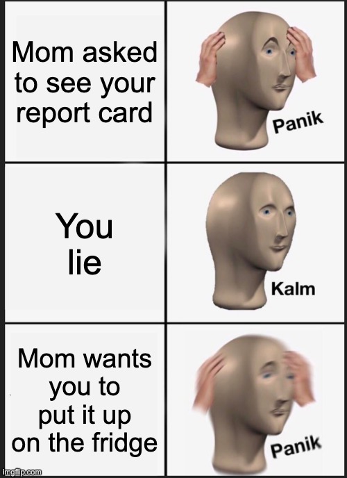 Panik Kalm Panik | Mom asked to see your report card; You lie; Mom wants you to put it up on the fridge | image tagged in memes,panik kalm panik | made w/ Imgflip meme maker