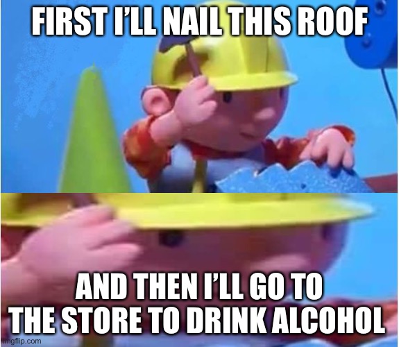 Omg this is fun! |  FIRST I’LL NAIL THIS ROOF; AND THEN I’LL GO TO THE STORE TO DRINK ALCOHOL | image tagged in bob the builder | made w/ Imgflip meme maker