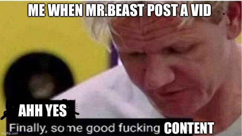 Relatable? | ME WHEN MR.BEAST POST A VID; AHH YES; CONTENT | image tagged in gordon ramsay some good food | made w/ Imgflip meme maker