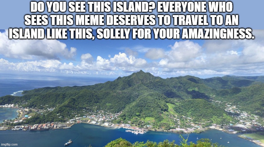 I hope everyone has a blessed day! | DO YOU SEE THIS ISLAND? EVERYONE WHO SEES THIS MEME DESERVES TO TRAVEL TO AN ISLAND LIKE THIS, SOLELY FOR YOUR AMAZINGNESS. | image tagged in beautiful,island | made w/ Imgflip meme maker