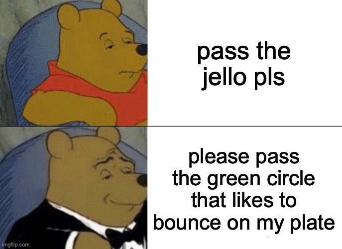 Anyone else want a green circle? | pass the jello pls; please pass the green circle that likes to bounce on my plate | image tagged in memes,tuxedo winnie the pooh,funny,fun,barney will eat all of your delectable biscuits,will smith punching chris rock | made w/ Imgflip meme maker