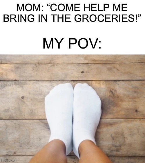Oh crap |  MOM: “COME HELP ME BRING IN THE GROCERIES!”; MY POV: | image tagged in memes,funny,socks,oh no,uh oh,groceries | made w/ Imgflip meme maker
