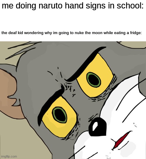 Unsettled Tom |  me doing naruto hand signs in school:; the deaf kid wondering why im going to nuke the moon while eating a fridge: | image tagged in memes,unsettled tom | made w/ Imgflip meme maker