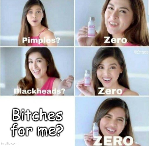 Bro im just sad | Bitches for me? | image tagged in pimples zero | made w/ Imgflip meme maker