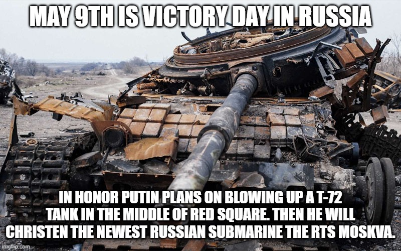 Russia's May 9 Victory Day | MAY 9TH IS VICTORY DAY IN RUSSIA; IN HONOR PUTIN PLANS ON BLOWING UP A T-72 TANK IN THE MIDDLE OF RED SQUARE. THEN HE WILL CHRISTEN THE NEWEST RUSSIAN SUBMARINE THE RTS MOSKVA. | image tagged in russia,tank,destroyed,victory | made w/ Imgflip meme maker