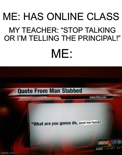Try me |  ME: HAS ONLINE CLASS; MY TEACHER: “STOP TALKING OR I’M TELLING THE PRINCIPAL!”; ME:; send me home? | image tagged in what are you gonna do stab me,memes,funny,teacher,online school,stupid | made w/ Imgflip meme maker