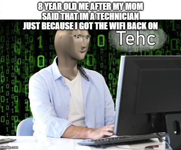 tehc | 8 YEAR OLD ME AFTER MY MOM SAID THAT IM A TECHNICIAN JUST BECAUSE I GOT THE WIFI BACK ON | image tagged in tehc | made w/ Imgflip meme maker