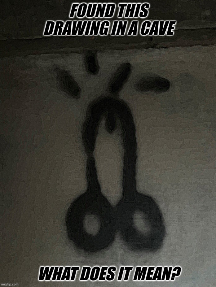 FOUND THIS DRAWING IN A CAVE; WHAT DOES IT MEAN? | image tagged in caveman,cave,drawing | made w/ Imgflip meme maker