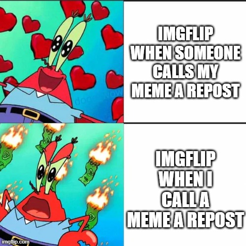 What's the difference? | IMGFLIP WHEN SOMEONE CALLS MY MEME A REPOST; IMGFLIP WHEN I CALL A MEME A REPOST | image tagged in krabs happy/mad,memes,repost,spongebob,mr krabs,why are you reading this | made w/ Imgflip meme maker