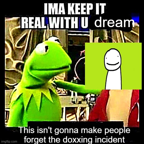 Things have been wild within the last 48 hours (also hey again) | dream; This isn't gonna make people forget the doxxing incident | image tagged in imma keep it real with you chief,dream,minecraft,sad but true,muppets | made w/ Imgflip meme maker
