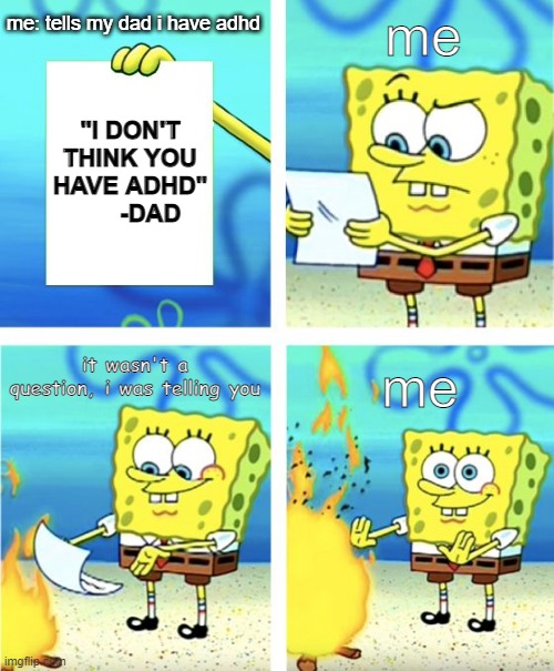 "you pay attention good enough" | me; me: tells my dad i have adhd; "I DON'T THINK YOU HAVE ADHD"       -DAD; it wasn't a question, i was telling you; me | image tagged in spongebob burning paper | made w/ Imgflip meme maker