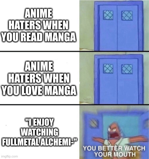 not all anime watchers are fat incels hiding in their parents' basement | ANIME HATERS WHEN YOU READ MANGA; ANIME HATERS WHEN YOU LOVE MANGA; ''I ENJOY WATCHING FULLMETAL ALCHEMI-'' | image tagged in you better watch your mouth | made w/ Imgflip meme maker