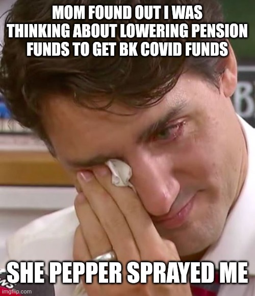 Justin Trudeau Crying | MOM FOUND OUT I WAS THINKING ABOUT LOWERING PENSION FUNDS TO GET BK COVID FUNDS; SHE PEPPER SPRAYED ME | image tagged in justin trudeau crying | made w/ Imgflip meme maker