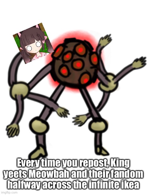 Every time you repost, King yeets Meowbah and their fandom halfway across the infinite ikea | made w/ Imgflip meme maker