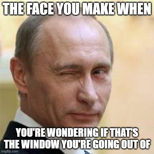 Putin Winking |  THE FACE YOU MAKE WHEN; YOU'RE WONDERING IF THAT'S THE WINDOW YOU'RE GOING OUT OF | image tagged in putin winking | made w/ Imgflip meme maker