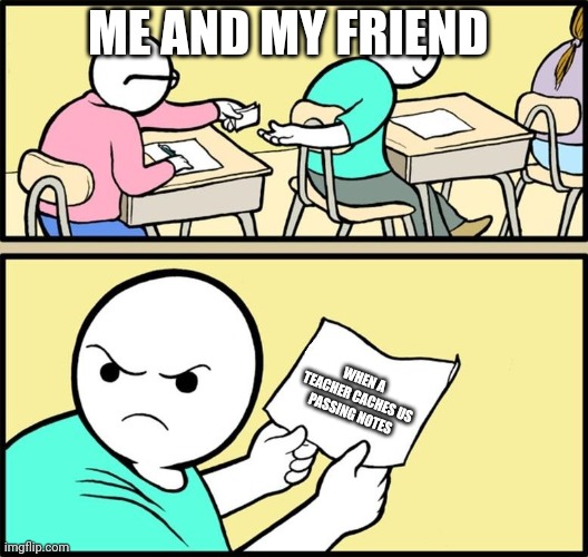 Note passing | ME AND MY FRIEND; WHEN A TEACHER CACHES US PASSING NOTES | image tagged in note passing | made w/ Imgflip meme maker