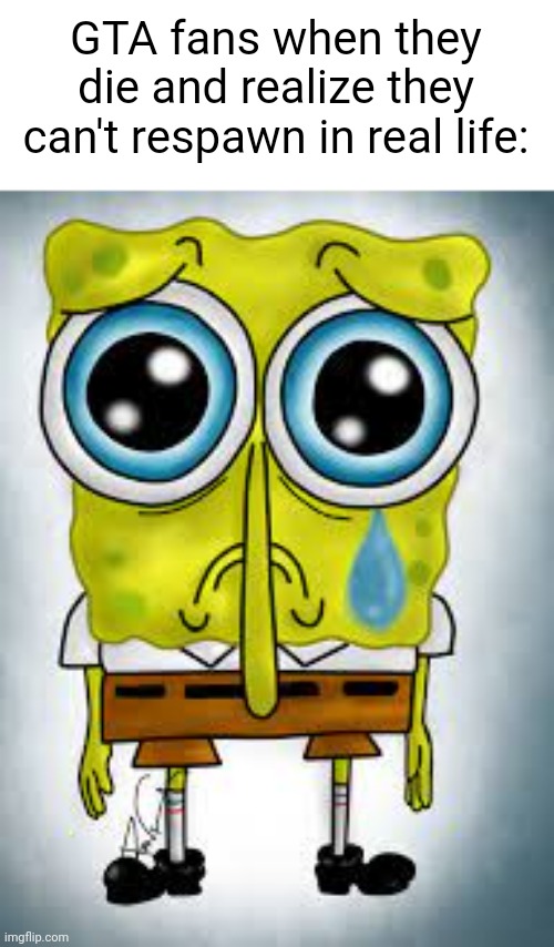 spongebob sad | GTA fans when they die and realize they can't respawn in real life: | image tagged in spongebob sad | made w/ Imgflip meme maker
