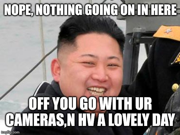 Happy Kim Jong Un | NOPE, NOTHING GOING ON IN HERE; OFF YOU GO WITH UR CAMERAS,N HV A LOVELY DAY | image tagged in happy kim jong un | made w/ Imgflip meme maker