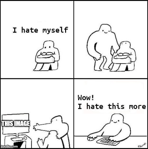 I hate myself | THIS IMAGE | image tagged in i hate myself | made w/ Imgflip meme maker