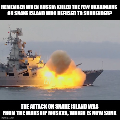 Karma is a Bitch - Glory to Ukraine! |  REMEMBER WHEN RUSSIA KILLED THE FEW UKRAINIANS 
ON SNAKE ISLAND WHO REFUSED TO SURRENDER? THE ATTACK ON SNAKE ISLAND WAS FROM THE WARSHIP MOSKVA, WHICH IS NOW SUNK | image tagged in moskva,ukraine,snake island,battleship,sunk | made w/ Imgflip meme maker