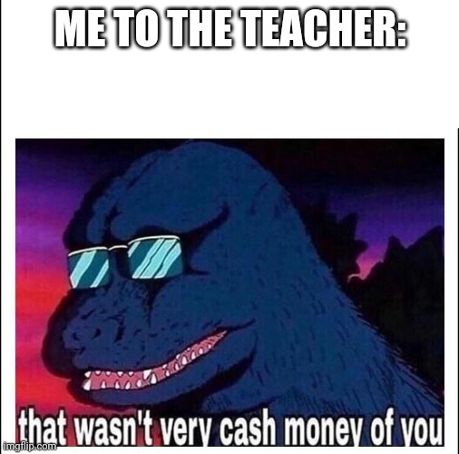 That wasn't very cash money of you | ME TO THE TEACHER: | image tagged in that wasn't very cash money of you | made w/ Imgflip meme maker