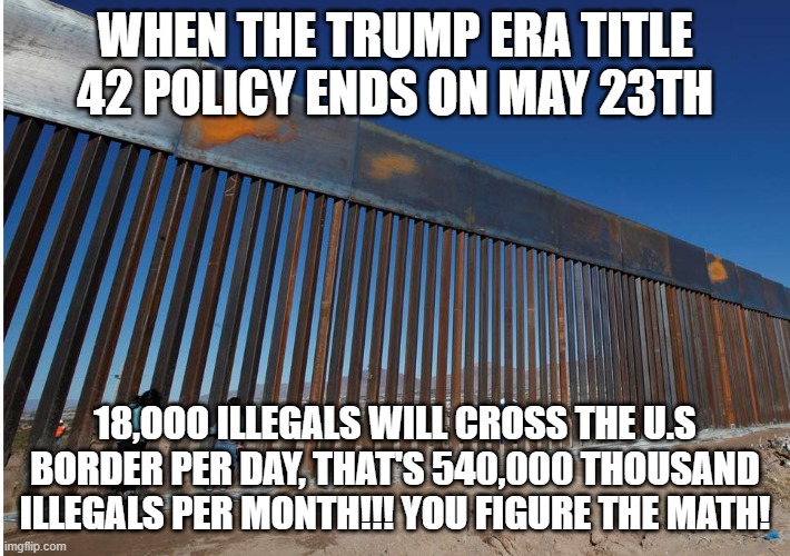 Abomination!! | WHEN THE TRUMP ERA TITLE 42 POLICY ENDS ON MAY 23TH; 18,OOO ILLEGALS WILL CROSS THE U.S BORDER PER DAY, THAT'S 540,000 THOUSAND ILLEGALS PER MONTH!!! YOU FIGURE THE MATH! | image tagged in the usa - mexican border wall,illegals,secure the border,democrats,leftists,open borders | made w/ Imgflip meme maker