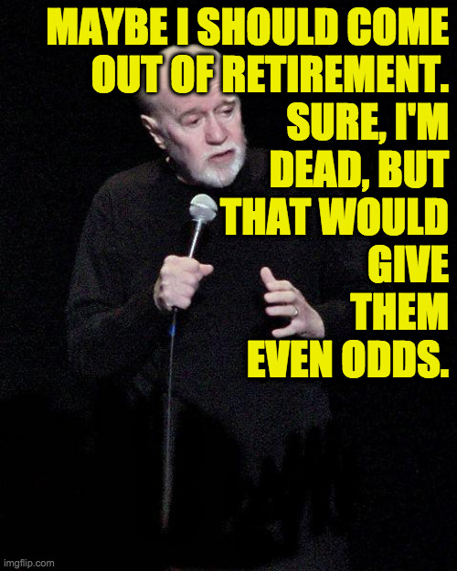 George Carlin | MAYBE I SHOULD COME
OUT OF RETIREMENT.
SURE, I'M
DEAD, BUT
THAT WOULD
GIVE
THEM
EVEN ODDS. | image tagged in george carlin | made w/ Imgflip meme maker