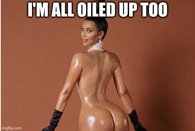 Kim Kardashian butt | I'M ALL OILED UP TOO | image tagged in kim kardashian butt | made w/ Imgflip meme maker