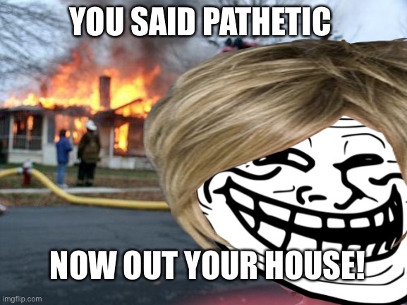 I will block the whole IMGFLIP community if I could. | YOU SAID PATHETIC; NOW OUT YOUR HOUSE! | made w/ Imgflip meme maker