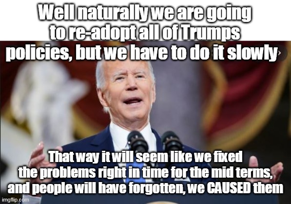 WH does 180 on Oil Land Leases | Well naturally we are going to re-adopt all of Trumps policies, but we have to do it slowly; That way it will seem like we fixed the problems right in time for the mid terms, and people will have forgotten, we CAUSED them | image tagged in memes | made w/ Imgflip meme maker