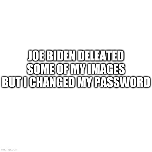 Blank Transparent Square | JOE BIDEN DELEATED SOME OF MY IMAGES BUT I CHANGED MY PASSWORD | image tagged in memes,blank transparent square,minecraft | made w/ Imgflip meme maker