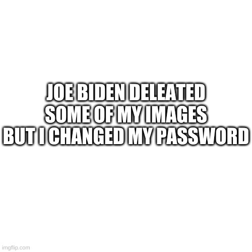 Blank Transparent Square Meme | JOE BIDEN DELEATED SOME OF MY IMAGES BUT I CHANGED MY PASSWORD | image tagged in memes,blank transparent square,minecraft | made w/ Imgflip meme maker