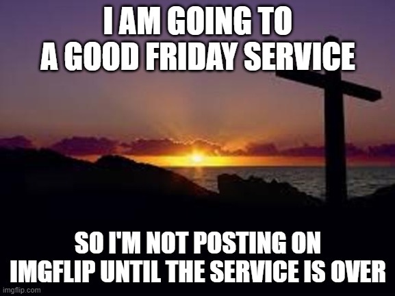 CROSS | I AM GOING TO A GOOD FRIDAY SERVICE; SO I'M NOT POSTING ON IMGFLIP UNTIL THE SERVICE IS OVER | image tagged in cross,memes,president_joe_biden,good friday,imgflip | made w/ Imgflip meme maker