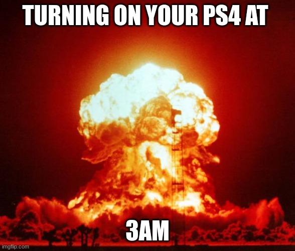 Boom | TURNING ON YOUR PS4 AT; 3AM | image tagged in memes | made w/ Imgflip meme maker