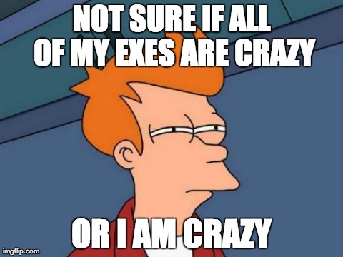 Futurama Fry Meme | NOT SURE IF ALL OF MY EXES ARE CRAZY OR I AM CRAZY | image tagged in memes,futurama fry,AdviceAnimals | made w/ Imgflip meme maker