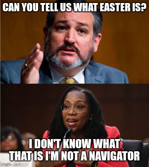 I wouldn't expect her to know. She should work on figuring out if she is a woman first | CAN YOU TELL US WHAT EASTER IS? I DON'T KNOW WHAT THAT IS I'M NOT A NAVIGATOR | image tagged in ted cruze vs doofus ketanji brown jackson,democrats,scotus,liberals | made w/ Imgflip meme maker