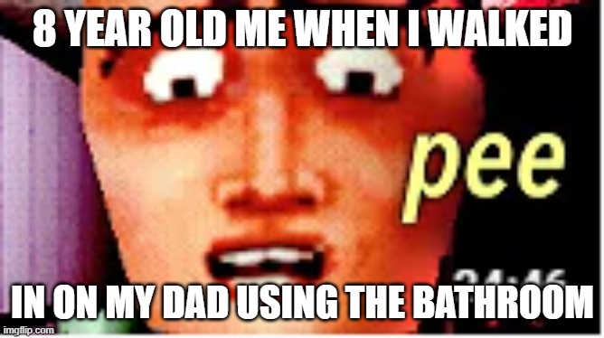 ssDadsdsv | 8 YEAR OLD ME WHEN I WALKED; IN ON MY DAD USING THE BATHROOM | image tagged in pee | made w/ Imgflip meme maker