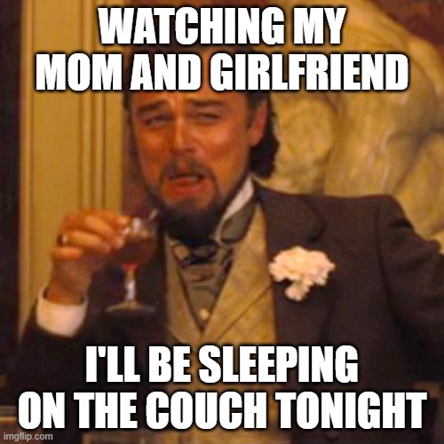 Entertainment | WATCHING MY MOM AND GIRLFRIEND; I'LL BE SLEEPING ON THE COUCH TONIGHT | image tagged in memes,laughing leo | made w/ Imgflip meme maker