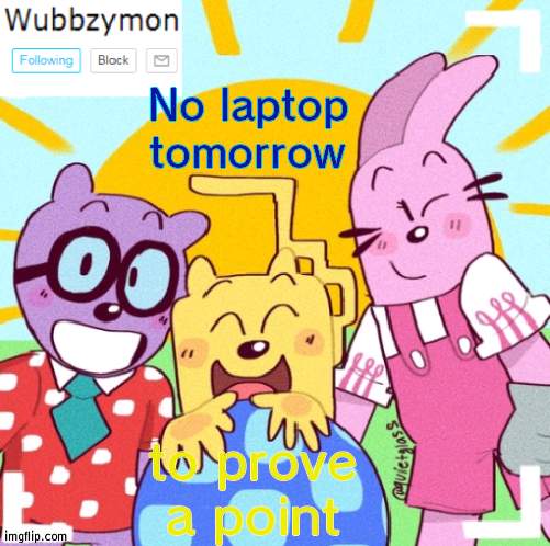 That I don't know what to do with myself without it | No laptop tomorrow; to prove a point | image tagged in wubbzymon's wubbtastic template | made w/ Imgflip meme maker