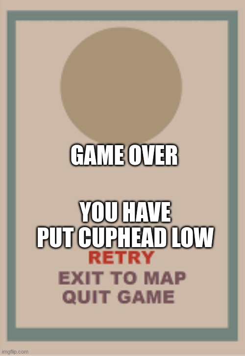 cuphead boss game over blank | YOU HAVE PUT CUPHEAD LOW GAME OVER | image tagged in cuphead boss game over blank | made w/ Imgflip meme maker