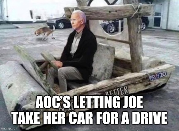 Joe B Rollin’ | AOC’S LETTING JOE TAKE HER CAR FOR A DRIVE | image tagged in bbb | made w/ Imgflip meme maker