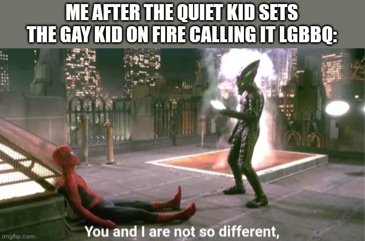 You and i are not so diffrent | ME AFTER THE QUIET KID SETS THE GAY KID ON FIRE CALLING IT LGBBQ: | image tagged in you and i are not so diffrent | made w/ Imgflip meme maker