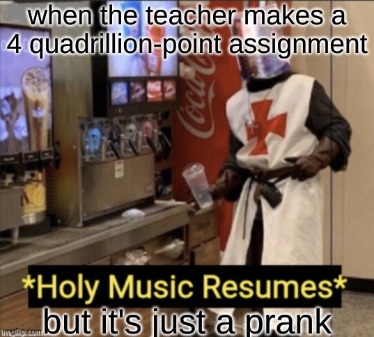 MrMeme22, it would be cool if you made a template like this but with holy music stops above it. Just a suggestion :) | when the teacher makes a 4 quadrillion-point assignment; but it's just a prank | image tagged in holy music resumes | made w/ Imgflip meme maker