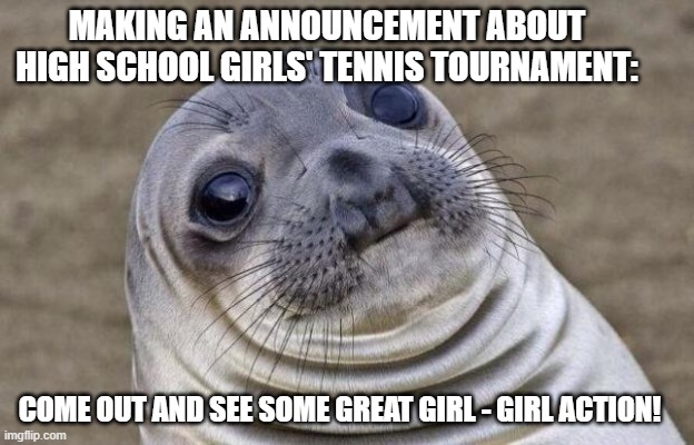 Awkward Moment Sealion | MAKING AN ANNOUNCEMENT ABOUT HIGH SCHOOL GIRLS' TENNIS TOURNAMENT:; COME OUT AND SEE SOME GREAT GIRL - GIRL ACTION! | image tagged in memes,awkward moment sealion,AdviceAnimals | made w/ Imgflip meme maker