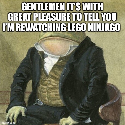 Gentlemen, it is with great pleasure to inform you that | GENTLEMEN IT’S WITH GREAT PLEASURE TO TELL YOU I’M REWATCHING LEGO NINJAGO | image tagged in gentlemen it is with great pleasure to inform you that | made w/ Imgflip meme maker