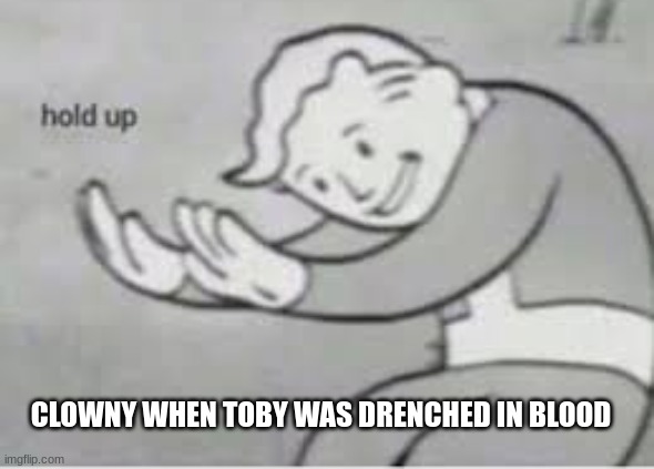 Hol up | CLOWNY WHEN TOBY WAS DRENCHED IN BLOOD | image tagged in hol up | made w/ Imgflip meme maker